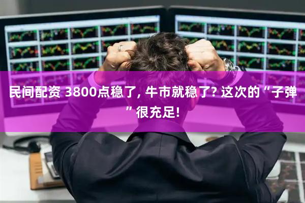 民间配资 3800点稳了, 牛市就稳了? 这次的“子弹”很充足!
