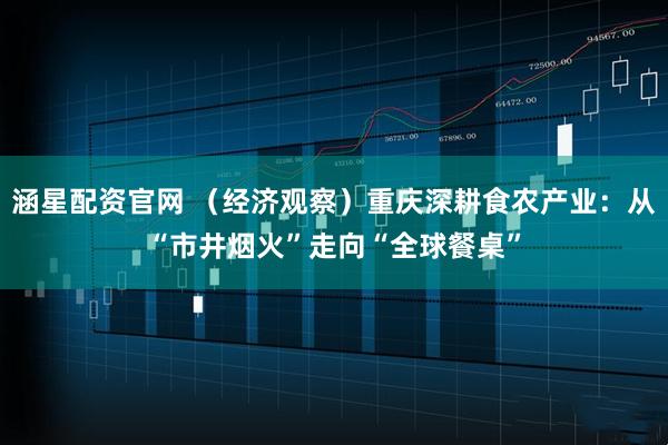 涵星配资官网 （经济观察）重庆深耕食农产业：从“市井烟火”走向“全球餐桌”