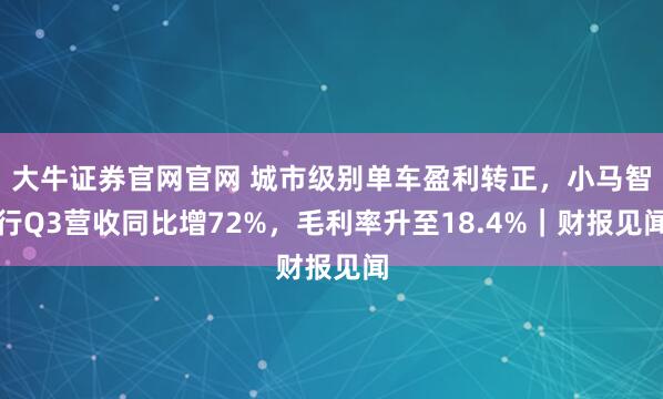 大牛证券官网官网 城市级别单车盈利转正，小马智行Q3营收同比增72%，毛利率升至18.4%｜财报见闻