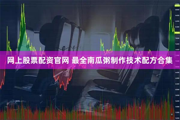 网上股票配资官网 最全南瓜粥制作技术配方合集