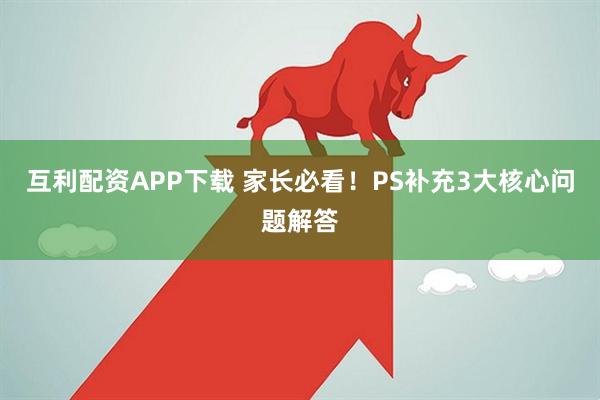 互利配资APP下载 家长必看！PS补充3大核心问题解答