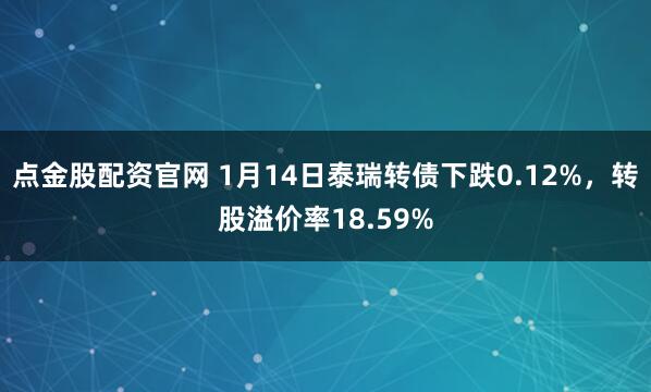 点金股配资官网 1月14日泰瑞转债下跌0.12%，转股溢价率18.59%