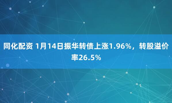 同化配资 1月14日振华转债上涨1.96%，转股溢价率26.5%