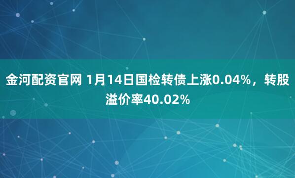 金河配资官网 1月14日国检转债上涨0.04%，转股溢价率40.02%