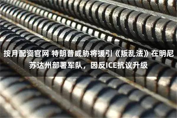 按月配资官网 特朗普威胁将援引《叛乱法》在明尼苏达州部署军队，因反ICE抗议升级