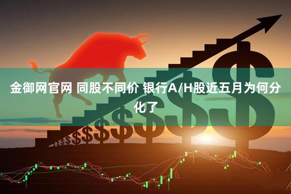 金御网官网 同股不同价 银行A/H股近五月为何分化了