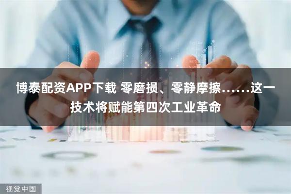 博泰配资APP下载 零磨损、零静摩擦……这一技术将赋能第四次工业革命