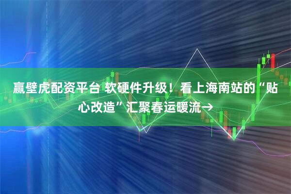 赢壁虎配资平台 软硬件升级！看上海南站的“贴心改造”汇聚春运暖流→