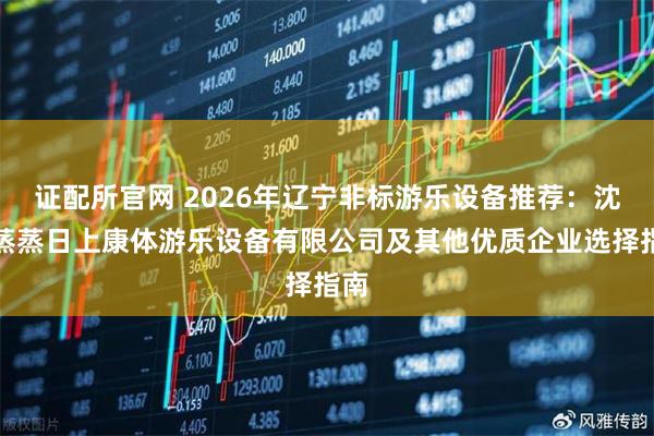 证配所官网 2026年辽宁非标游乐设备推荐：沈阳蒸蒸日上康体游乐设备有限公司及其他优质企业选择指南