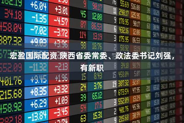 宏盈国际配资 陕西省委常委、政法委书记刘强，有新职