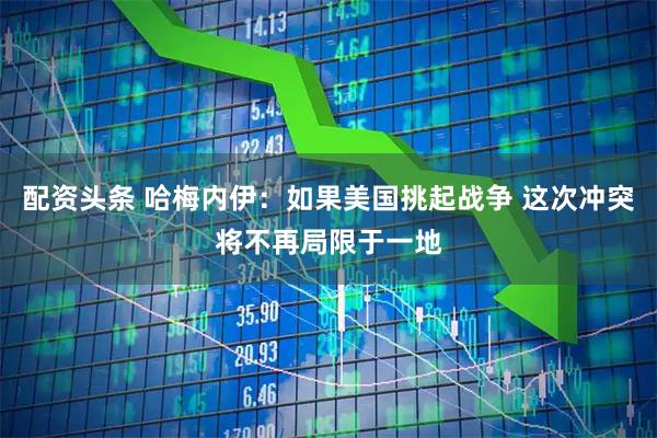 配资头条 哈梅内伊：如果美国挑起战争 这次冲突将不再局限于一地