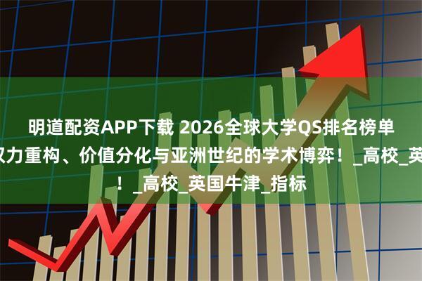 明道配资APP下载 2026全球大学QS排名榜单深度分析：权力重构、价值分化与亚洲世纪的学术博弈！_高校_英国牛津_指标