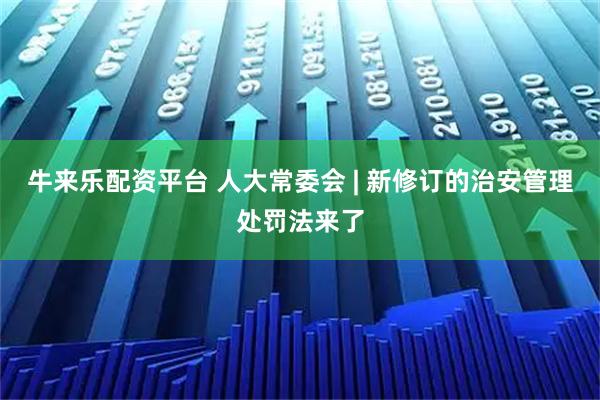 牛来乐配资平台 人大常委会 | 新修订的治安管理处罚法来了