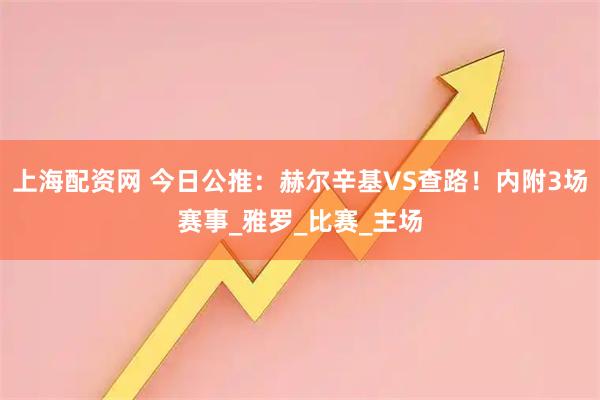 上海配资网 今日公推：赫尔辛基VS查路！内附3场赛事_雅罗_比赛_主场
