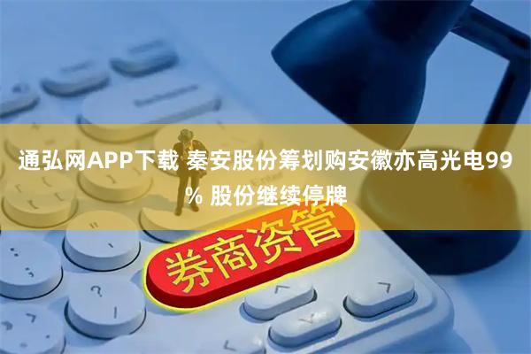通弘网APP下载 秦安股份筹划购安徽亦高光电99% 股份继续停牌
