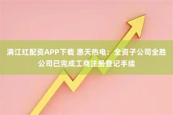 满江红配资APP下载 惠天热电：全资子公司全胜公司已完成工商注册登记手续