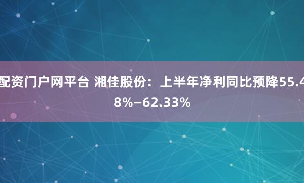 配资门户网平台 湘佳股份：上半年净利同比预降55.48%—62.33%