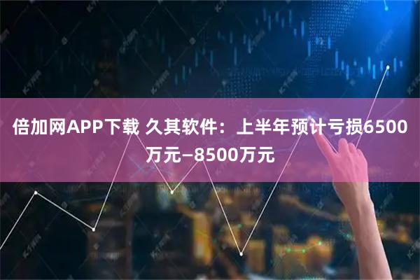 倍加网APP下载 久其软件：上半年预计亏损6500万元—8500万元