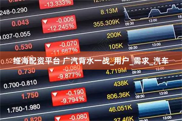 维海配资平台 广汽背水一战_用户_需求_汽车