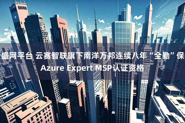 金盛网平台 云赛智联旗下南洋万邦连续八年“全勤”保持Azure Expert MSP认证资格