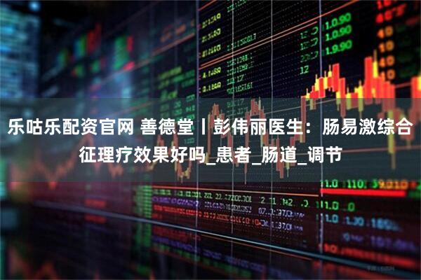 乐咕乐配资官网 善德堂丨彭伟丽医生：肠易激综合征理疗效果好吗_患者_肠道_调节