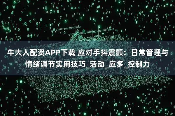 牛大人配资APP下载 应对手抖震颤：日常管理与情绪调节实用技巧_活动_应多_控制力