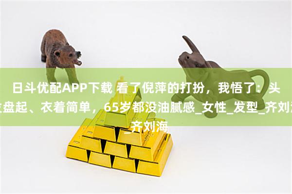 日斗优配APP下载 看了倪萍的打扮，我悟了：头发盘起、衣着简单，65岁都没油腻感_女性_发型_齐刘海