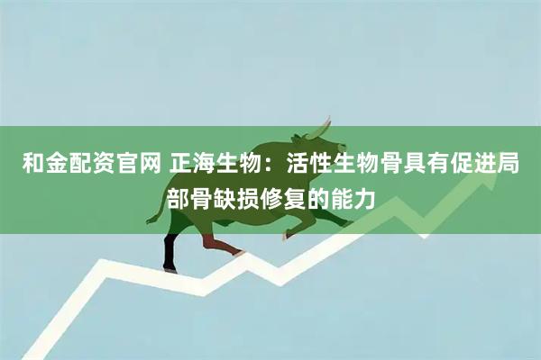 和金配资官网 正海生物：活性生物骨具有促进局部骨缺损修复的能力