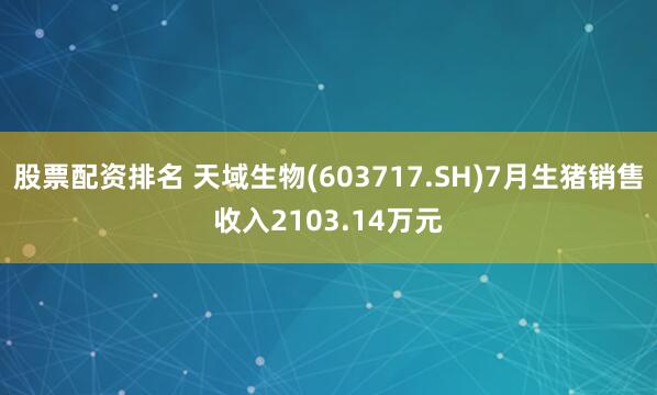 股票配资排名 天域生物(603717.SH)7月生猪销售收入2103.14万元