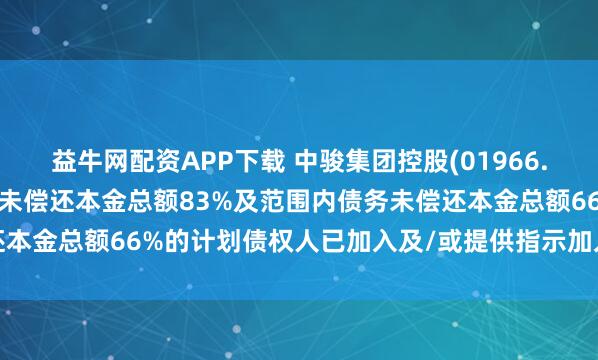 益牛网配资APP下载 中骏集团控股(01966.HK)：持有约占现有票据未偿还本金总额83%及范围内债务未偿还本金总额66%的计划债权人已加入及/或提供指示加入重组支持协议