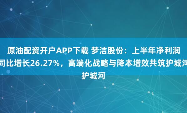 原油配资开户APP下载 梦洁股份：上半年净利润同比增长26.27%，高端化战略与降本增效共筑护城河
