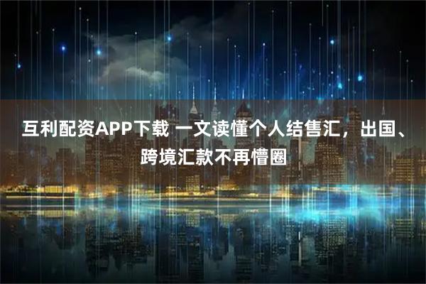 互利配资APP下载 一文读懂个人结售汇，出国、跨境汇款不再懵圈