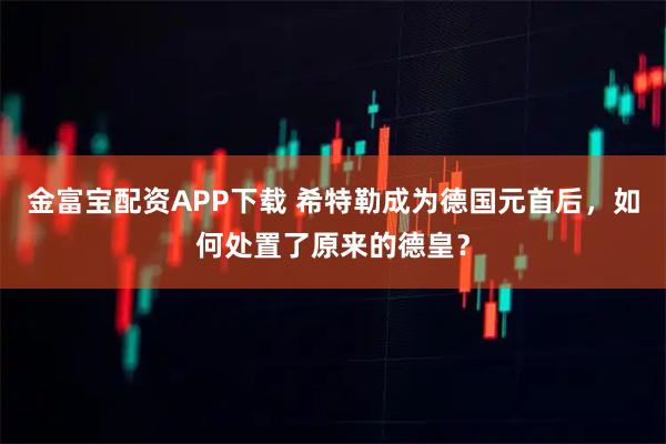 金富宝配资APP下载 希特勒成为德国元首后，如何处置了原来的德皇？