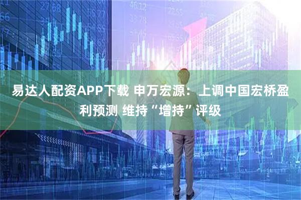 易达人配资APP下载 申万宏源：上调中国宏桥盈利预测 维持“增持”评级