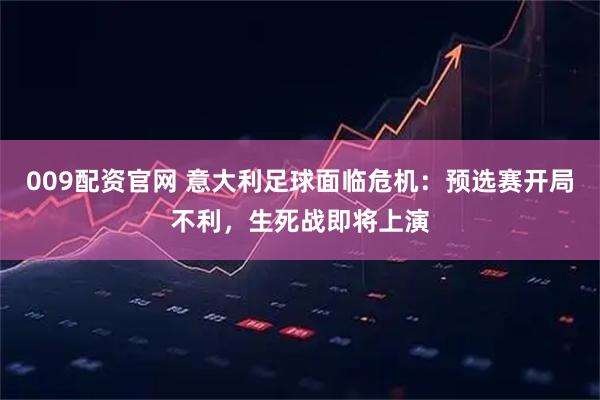 009配资官网 意大利足球面临危机：预选赛开局不利，生死战即将上演