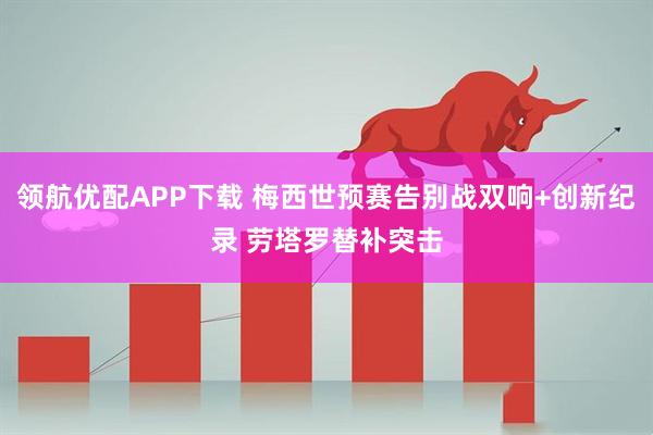 领航优配APP下载 梅西世预赛告别战双响+创新纪录 劳塔罗替补突击