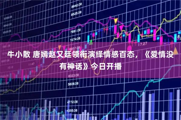 牛小散 唐嫣赵又廷领衔演绎情感百态，《爱情没有神话》今日开播